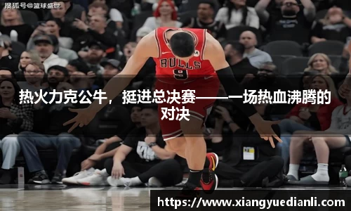 热火力克公牛，挺进总决赛——一场热血沸腾的对决