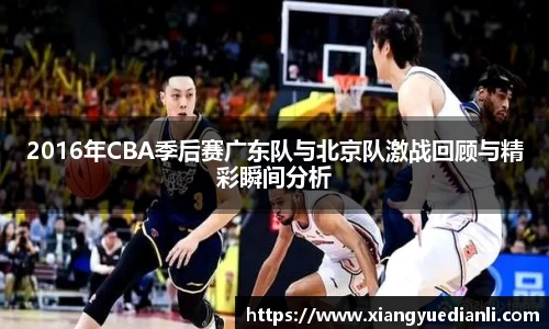 2016年CBA季后赛广东队与北京队激战回顾与精彩瞬间分析